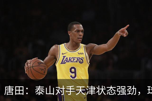 唐田：泰山对手天津状态强劲，球队以胜利为首要任务