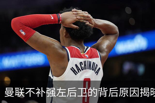 曼联不补强左后卫的背后原因揭晓