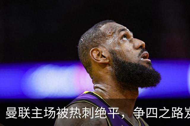 曼联主场被热刺绝平，争四之路岌岌可危
